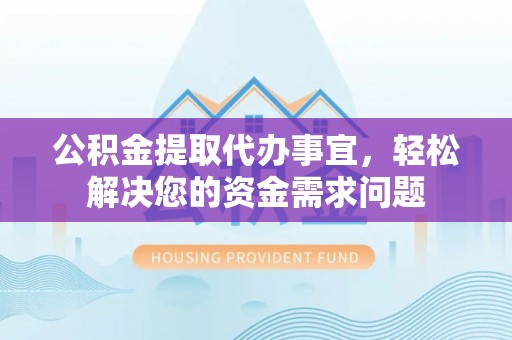 东丰公积金提取代办事宜，轻松解决您的资金需求问题