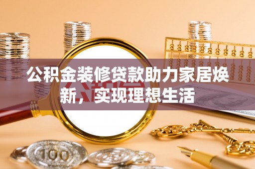 东丰公积金装修贷款助力家居焕新，实现理想生活