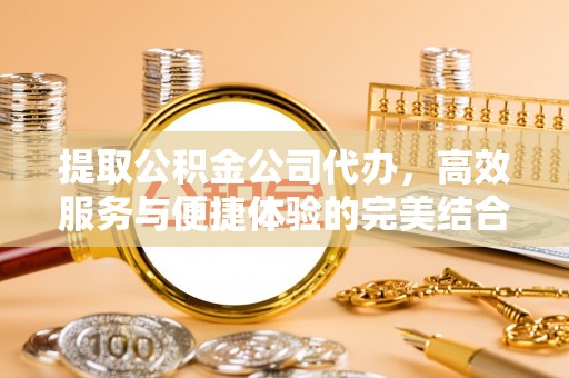 东丰提取公积金公司代办，高效服务与便捷体验的完美结合