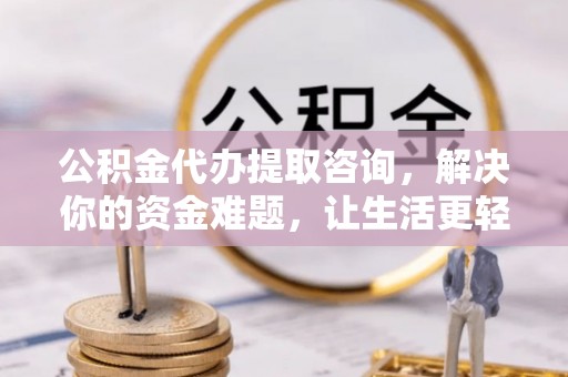 东丰公积金代办提取咨询，解决你的资金难题，让生活更轻松
