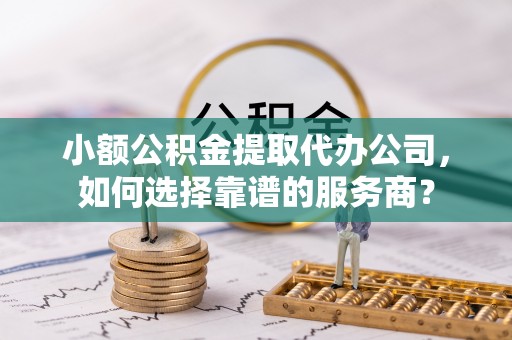 东丰小额公积金提取代办公司，如何选择靠谱的服务商？