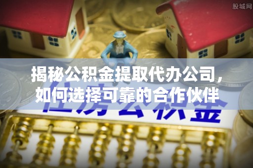 东丰揭秘公积金提取代办公司，如何选择可靠的合作伙伴