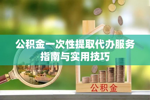东丰公积金一次性提取代办服务指南与实用技巧