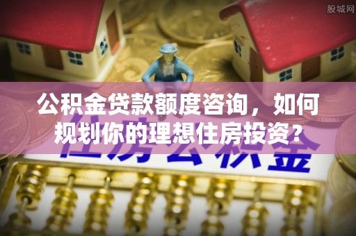 东丰公积金贷款额度咨询，如何规划你的理想住房投资？