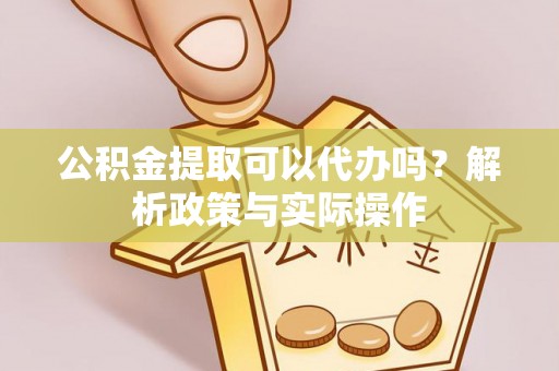 东丰公积金提取可以代办吗？解析政策与实际操作