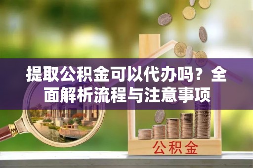 东丰提取公积金可以代办吗？全面解析流程与注意事项