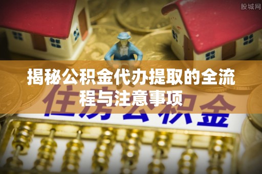 东丰揭秘公积金代办提取的全流程与注意事项