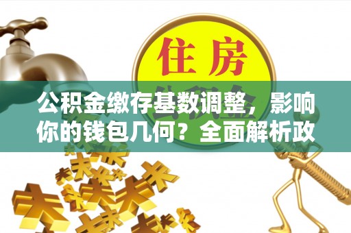 东丰公积金缴存基数调整，影响你的钱包几何？全面解析政策与实际收益