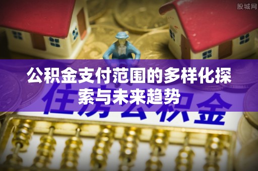 东丰公积金支付范围的多样化探索与未来趋势