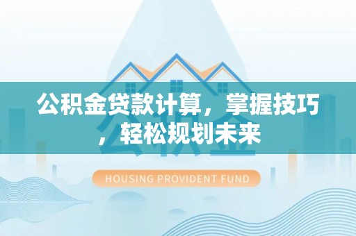 东丰公积金贷款计算，掌握技巧，轻松规划未来