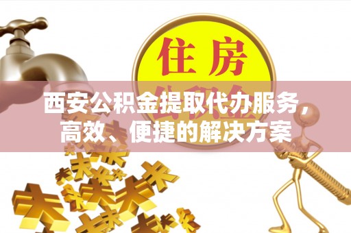 东丰西安公积金提取代办服务，高效、便捷的解决方案