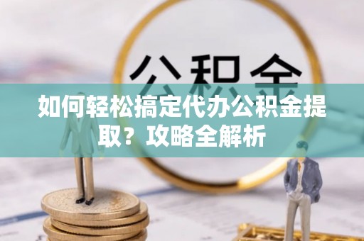 东丰如何轻松搞定代办公积金提取？攻略全解析