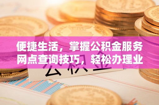 东丰便捷生活，掌握公积金服务网点查询技巧，轻松办理业务