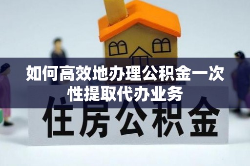 东丰如何高效地办理公积金一次性提取代办业务