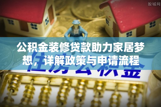 东丰公积金装修贷款助力家居梦想，详解政策与申请流程