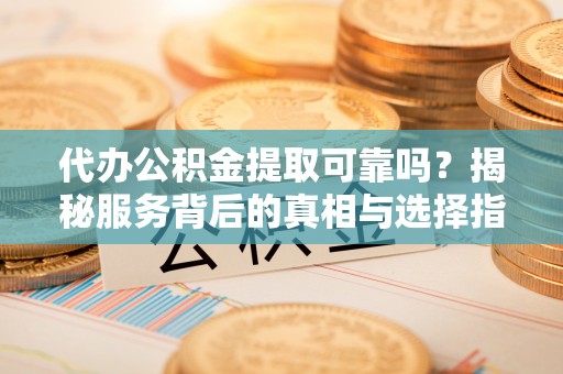 东丰代办公积金提取可靠吗？揭秘服务背后的真相与选择指南