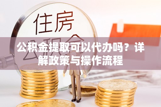 东丰公积金提取可以代办吗？详解政策与操作流程
