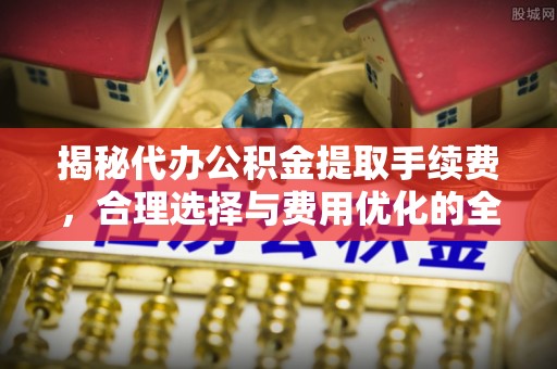 东丰揭秘代办公积金提取手续费，合理选择与费用优化的全面解析