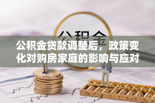 东丰公积金贷款调整后，政策变化对购房家庭的影响与应对策略