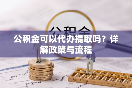 东丰公积金可以代办提取吗？详解政策与流程