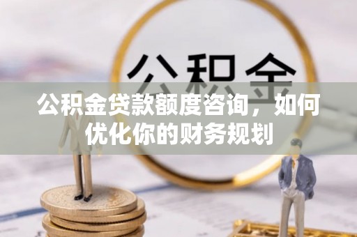 东丰公积金贷款额度咨询，如何优化你的财务规划