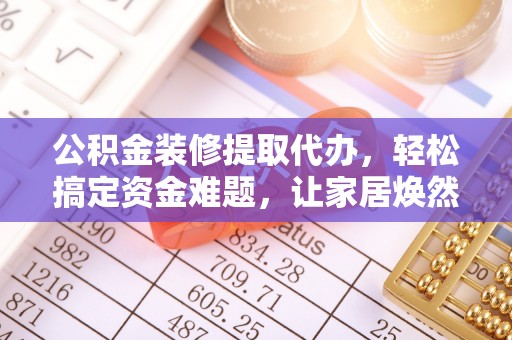 东丰公积金装修提取代办，轻松搞定资金难题，让家居焕然一新