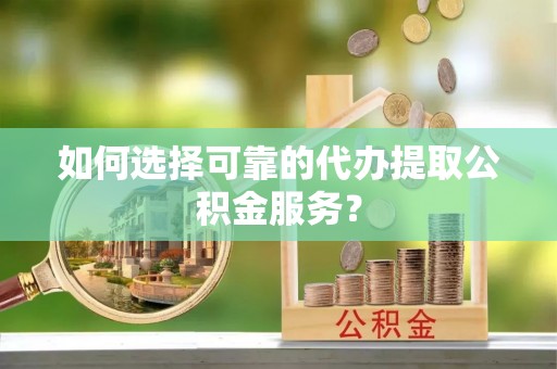 东丰如何选择可靠的代办提取公积金服务？