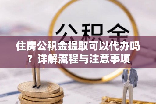 东丰住房公积金提取可以代办吗？详解流程与注意事项