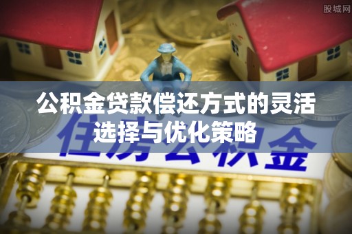 东丰公积金贷款偿还方式的灵活选择与优化策略