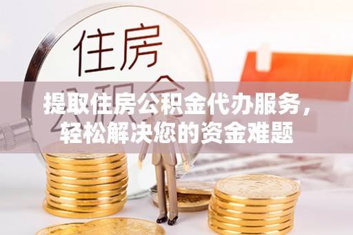 东丰提取住房公积金代办服务，轻松解决您的资金难题