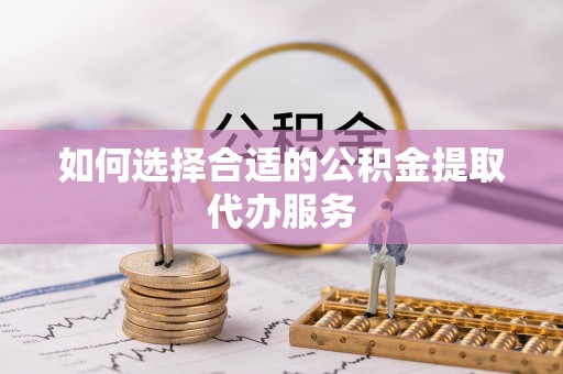 东丰如何选择合适的公积金提取代办服务