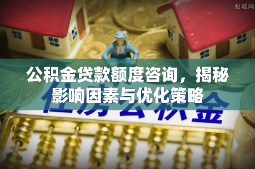 东丰公积金贷款额度咨询，揭秘影响因素与优化策略