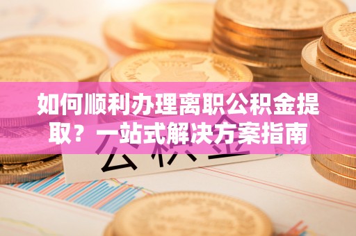东丰如何顺利办理离职公积金提取？一站式解决方案指南