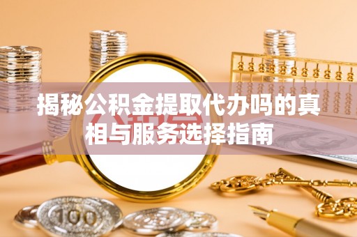 东丰揭秘公积金提取代办吗的真相与服务选择指南