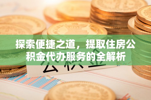 东丰探索便捷之道，提取住房公积金代办服务的全解析