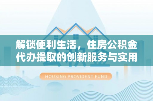 东丰解锁便利生活，住房公积金代办提取的创新服务与实用指南