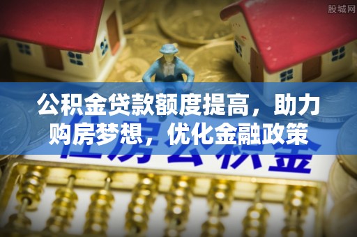 东丰公积金贷款额度提高，助力购房梦想，优化金融政策