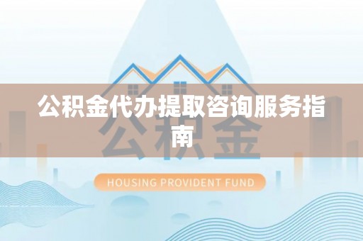 东丰公积金代办提取咨询服务指南