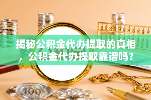 东丰揭秘公积金代办提取的真相，公积金代办提取靠谱吗？