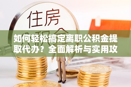 东丰如何轻松搞定离职公积金提取代办？全面解析与实用攻略