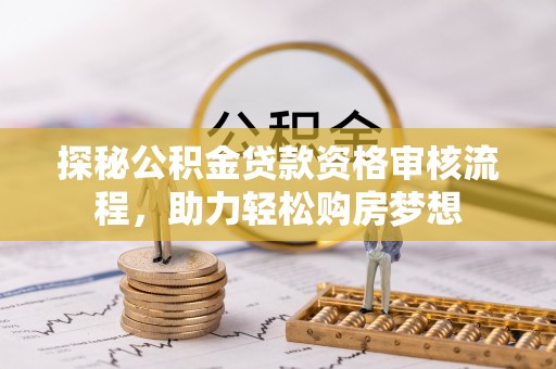 东丰探秘公积金贷款资格审核流程，助力轻松购房梦想