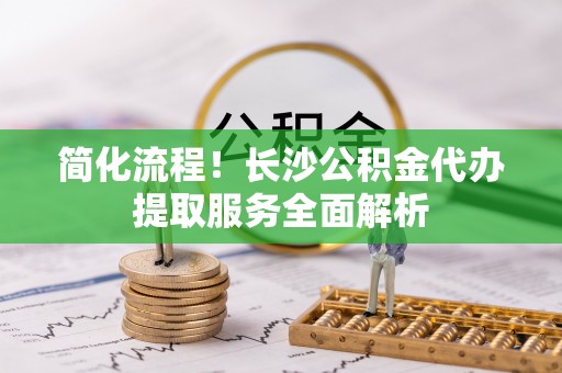 东丰简化流程！长沙公积金代办提取服务全面解析