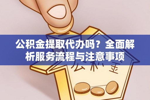 东丰公积金提取代办吗？全面解析服务流程与注意事项