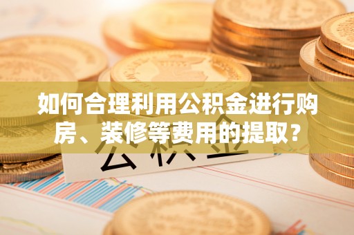 东丰如何合理利用公积金进行购房、装修等费用的提取？