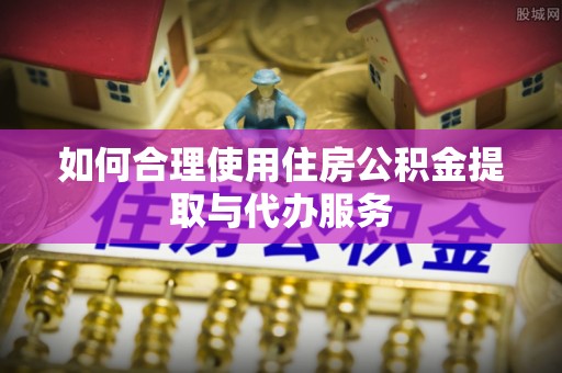 东丰如何合理使用住房公积金提取与代办服务