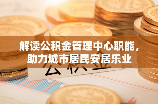 东丰解读公积金管理中心职能，助力城市居民安居乐业