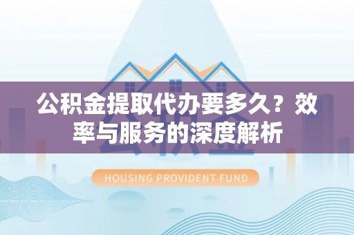 东丰公积金提取代办要多久？效率与服务的深度解析