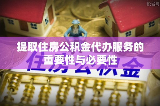 东丰提取住房公积金代办服务的重要性与必要性
