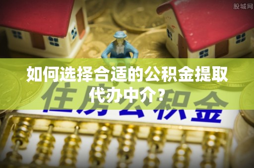 东丰如何选择合适的公积金提取代办中介？