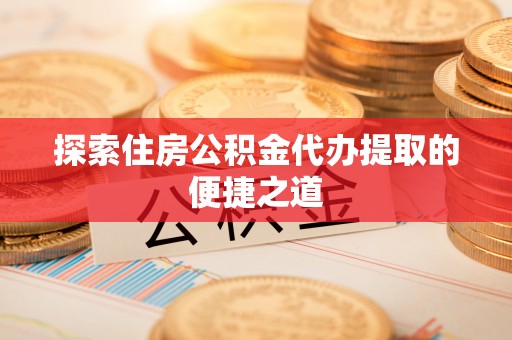 东丰探索住房公积金代办提取的便捷之道